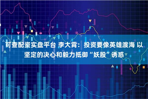 可查配资实盘平台 李大霄：投资要像英雄渡海 以坚定的决心和毅力抵御“妖股”诱惑