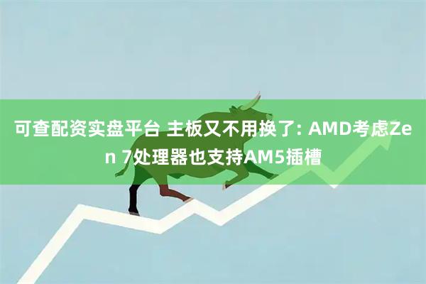 可查配资实盘平台 主板又不用换了: AMD考虑Zen 7处理器也支持AM5插槽