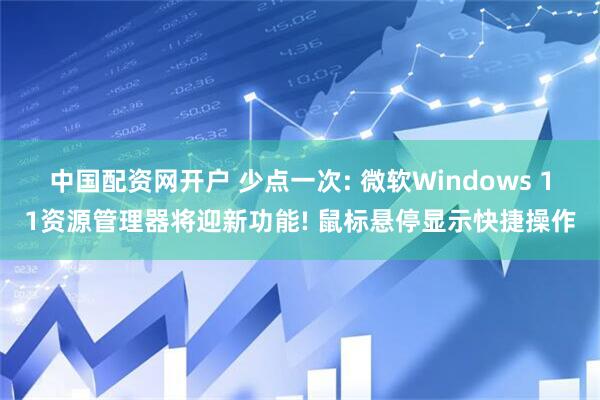 中国配资网开户 少点一次: 微软Windows 11资源管理器将迎新功能! 鼠标悬停显示快捷操作