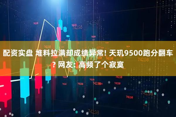 配资实盘 堆料拉满却成绩异常! 天玑9500跑分翻车? 网友: 高频了个寂寞