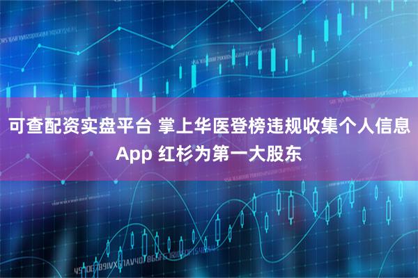 可查配资实盘平台 掌上华医登榜违规收集个人信息App 红杉为第一大股东