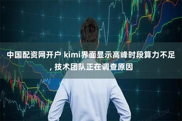 中国配资网开户 kimi界面显示高峰时段算力不足, 技术团队正在调查原因