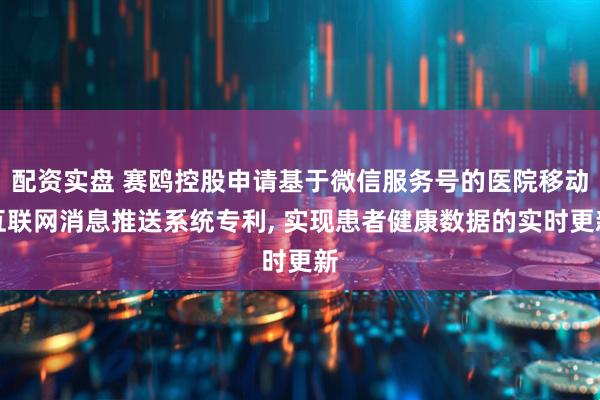 配资实盘 赛鸥控股申请基于微信服务号的医院移动互联网消息推送系统专利, 实现患者健康数据的实时更新