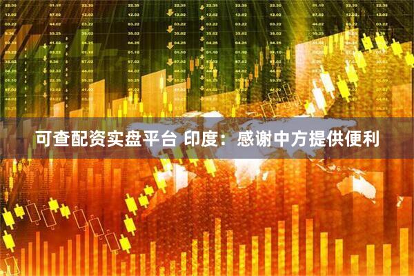 可查配资实盘平台 印度：感谢中方提供便利