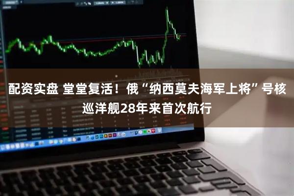 配资实盘 堂堂复活！俄“纳西莫夫海军上将”号核巡洋舰28年来首次航行