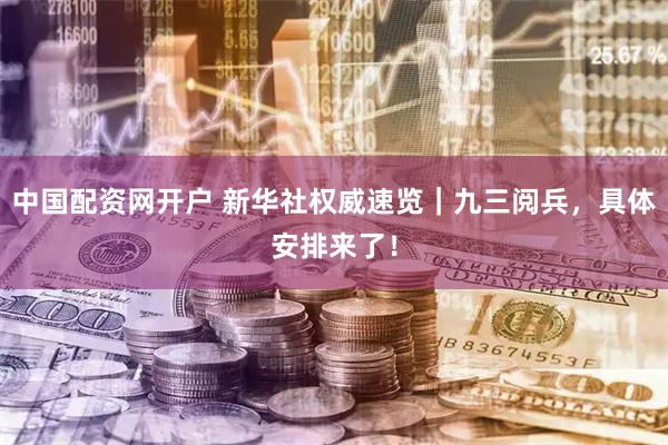 中国配资网开户 新华社权威速览｜九三阅兵，具体安排来了！