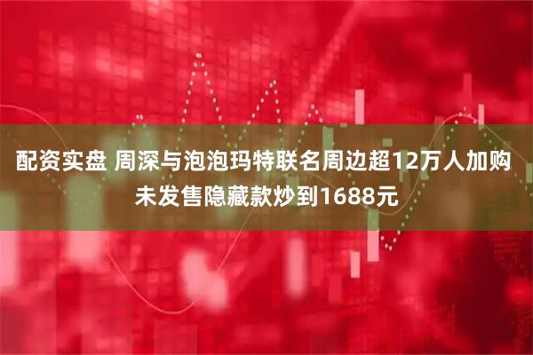 配资实盘 周深与泡泡玛特联名周边超12万人加购 未发售隐藏款炒到1688元