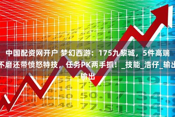 中国配资网开户 梦幻西游：175九黎城，5件高端不磨还带愤怒特技，任务PK两手抓！_技能_浩仔_输出