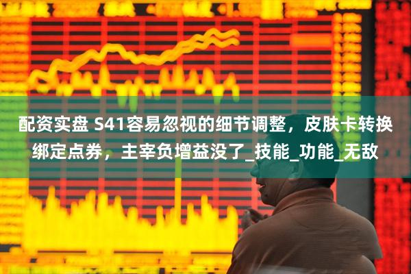 配资实盘 S41容易忽视的细节调整，皮肤卡转换绑定点券，主宰负增益没了_技能_功能_无敌
