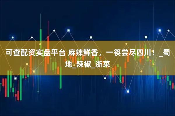 可查配资实盘平台 麻辣鲜香，一筷尝尽四川！_蜀地_辣椒_浙菜