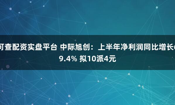可查配资实盘平台 中际旭创：上半年净利润同比增长69.4% 拟10派4元