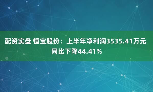 配资实盘 恒宝股份：上半年净利润3535.41万元 同比下降44.41%