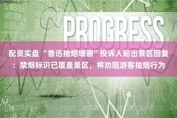 配资实盘 “鲁迅抽烟墙画”投诉人贴出景区回复：禁烟标识已覆盖景区，将劝阻游客抽烟行为