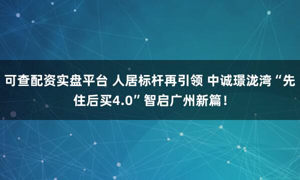 可查配资实盘平台 人居标杆再引领 中诚璟泷湾“先住后买4.0”智启广州新篇！