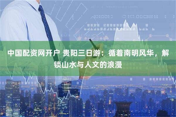 中国配资网开户 贵阳三日游：循着南明风华，解锁山水与人文的浪漫