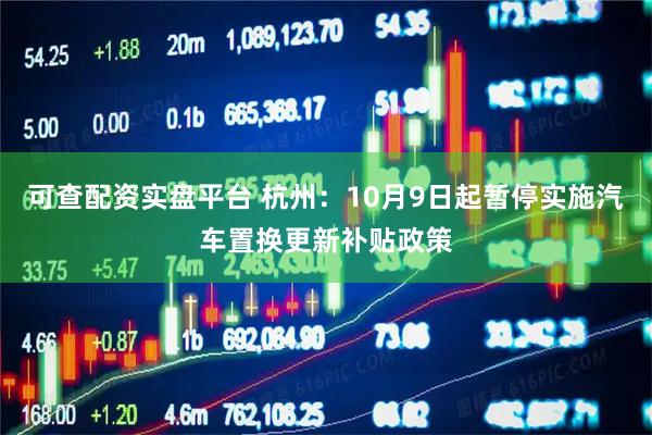 可查配资实盘平台 杭州：10月9日起暂停实施汽车置换更新补贴政策