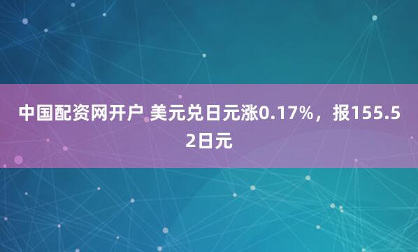 中国配资网开户 美元兑日元涨0.17%,报155.52日元