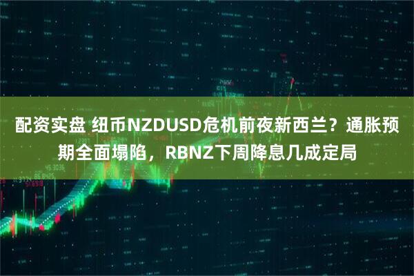 配资实盘 纽币NZDUSD危机前夜新西兰？通胀预期全面塌陷，RBNZ下周降息几成定局