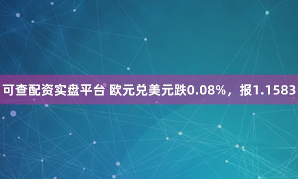 可查配资实盘平台 欧元兑美元跌0.08%，报1.1583
