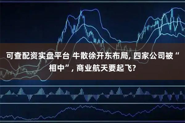 可查配资实盘平台 牛散徐开东布局, 四家公司被“相中”, 商业航天要起飞?