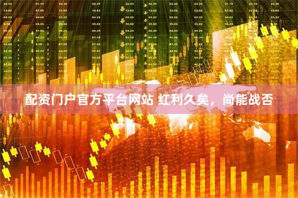 配资门户官方平台网站 红利久矣，尚能战否