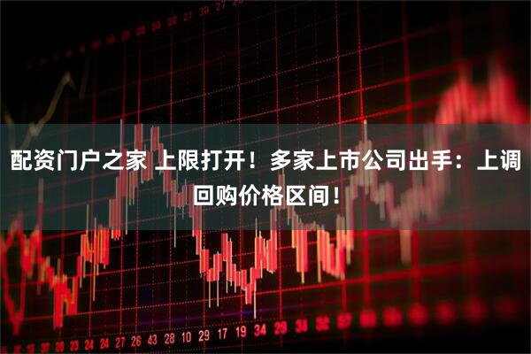 配资门户之家 上限打开！多家上市公司出手：上调回购价格区间！