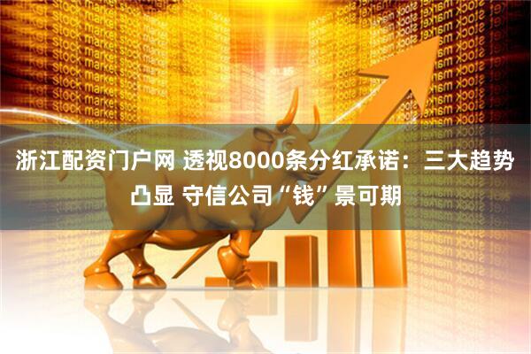 浙江配资门户网 透视8000条分红承诺：三大趋势凸显 守信公司“钱”景可期