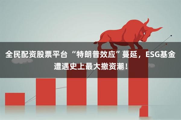 全民配资股票平台 “特朗普效应”蔓延，ESG基金遭遇史上最大撤资潮！