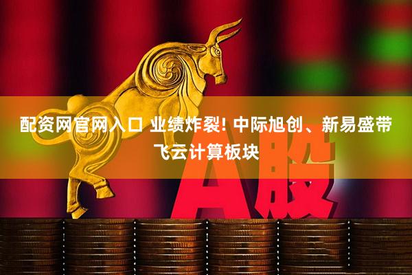 配资网官网入口 业绩炸裂! 中际旭创、新易盛带飞云计算板块