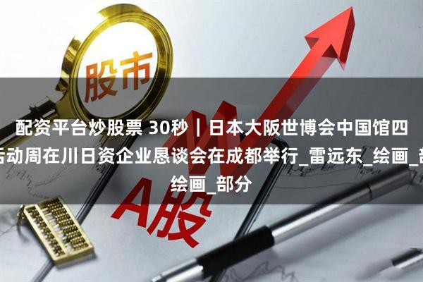 配资平台炒股票 30秒｜日本大阪世博会中国馆四川活动周在川日资企业恳谈会在成都举行_雷远东_绘画_部分