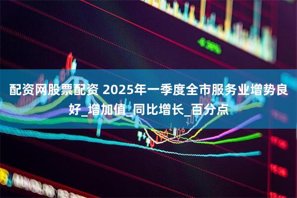 配资网股票配资 2025年一季度全市服务业增势良好_增加值_同比增长_百分点