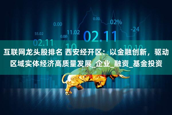 互联网龙头股排名 西安经开区：以金融创新，驱动区域实体经济高质量发展_企业_融资_基金投资