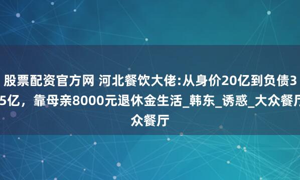 股票配资官方网 河北餐饮大佬:从身价20亿到负债3.5亿，靠母亲8000元退休金生活_韩东_诱惑_大众餐厅