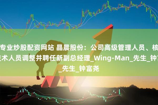专业炒股配资网站 晶晨股份：公司高级管理人员、核心技术人员调整并聘任新副总经理_Wing-Man_先生_钟富尧