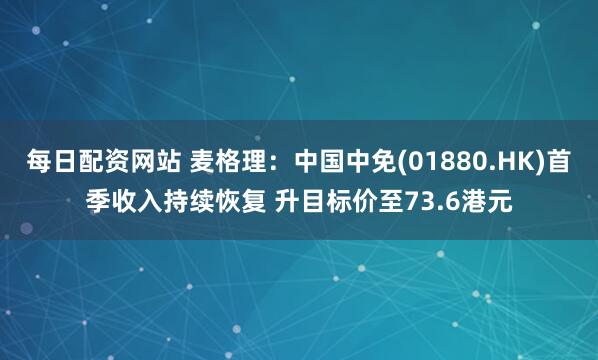 每日配资网站 麦格理：中国中免(01880.HK)首季收入持续恢复 升目标价至73.6港元