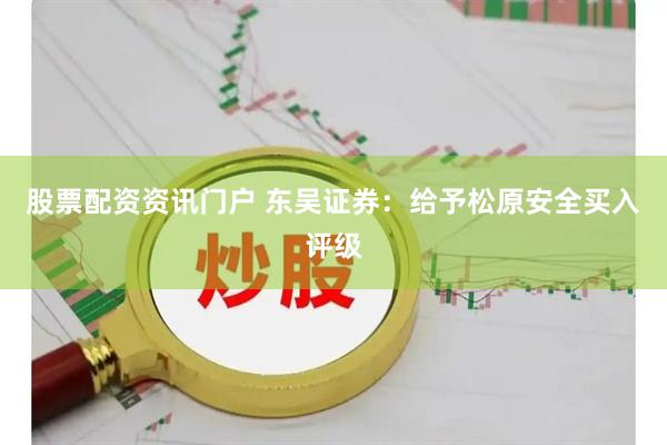 股票配资资讯门户 东吴证券：给予松原安全买入评级