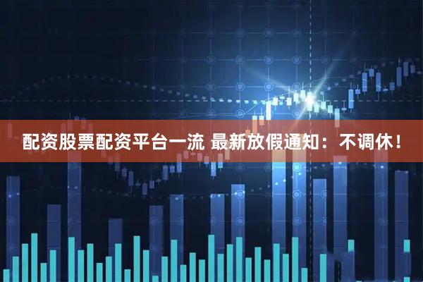 配资股票配资平台一流 最新放假通知：不调休！