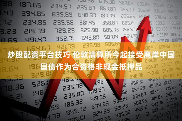 炒股配资平台技巧 伦敦清算所今起接受离岸中国国债作为合资格非现金抵押品