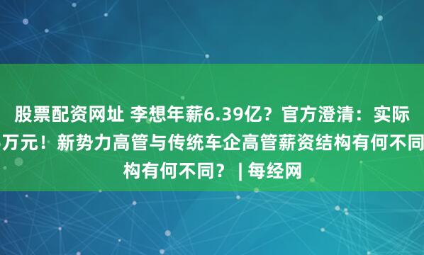 股票配资网址 李想年薪6.39亿？官方澄清：实际薪酬为266万元！新势力高管与传统车企高管薪资结构有何不同？ | 每经网