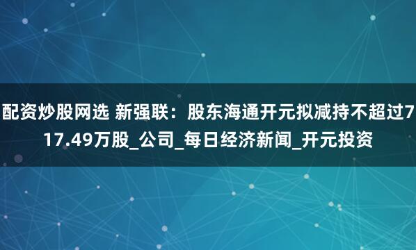 配资炒股网选 新强联：股东海通开元拟减持不超过717.49万股_公司_每日经济新闻_开元投资