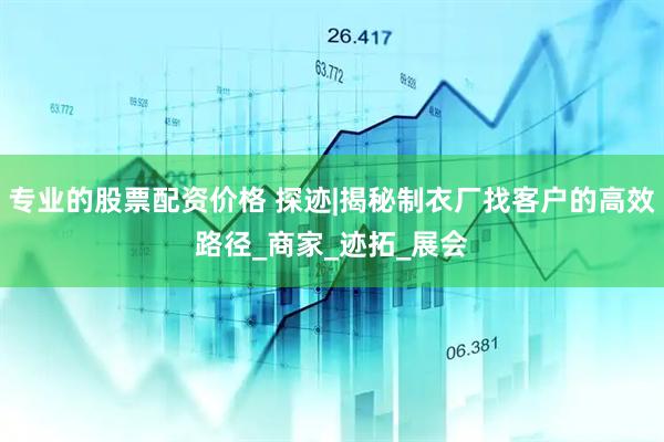 专业的股票配资价格 探迹|揭秘制衣厂找客户的高效路径_商家_迹拓_展会