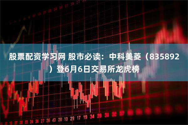 股票配资学习网 股市必读：中科美菱（835892）登6月6日交易所龙虎榜