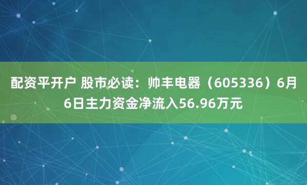 配资平开户 股市必读：帅丰电器（605336）6月6日主力资金净流入56.96万元