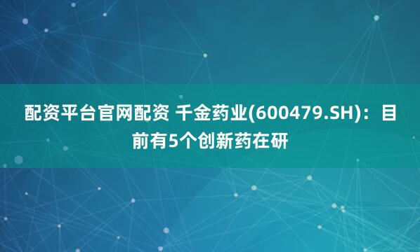 配资平台官网配资 千金药业(600479.SH)：目前有5个创新药在研