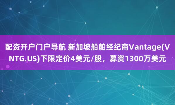 配资开户门户导航 新加坡船舶经纪商Vantage(VNTG.US)下限定价4美元/股，募资1300万美元