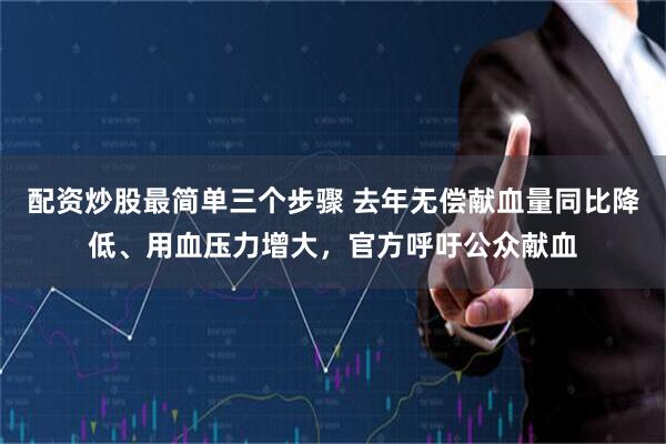 配资炒股最简单三个步骤 去年无偿献血量同比降低、用血压力增大，官方呼吁公众献血