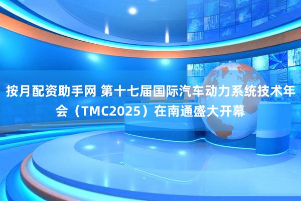 按月配资助手网 第十七届国际汽车动力系统技术年会（TMC2025）在南通盛大开幕