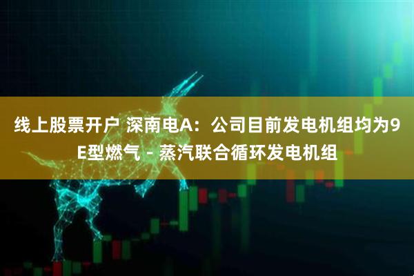 线上股票开户 深南电A：公司目前发电机组均为9E型燃气－蒸汽联合循环发电机组