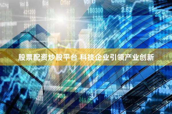 股票配资炒股平台 科技企业引领产业创新