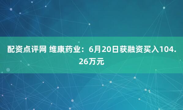 配资点评网 维康药业：6月20日获融资买入104.26万元